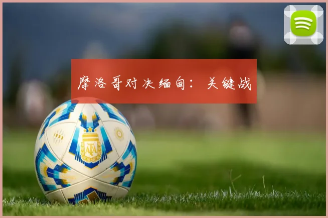 摩洛哥对决缅甸：关键战