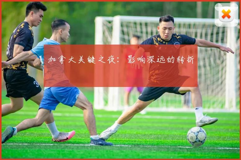 加拿大关键之夜：影响深远的转折