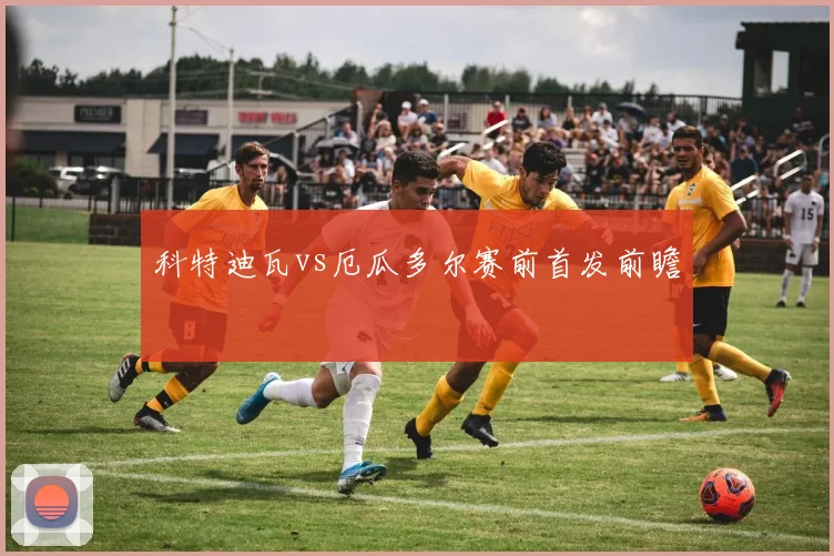 科特迪瓦vs厄瓜多尔赛前首发前瞻