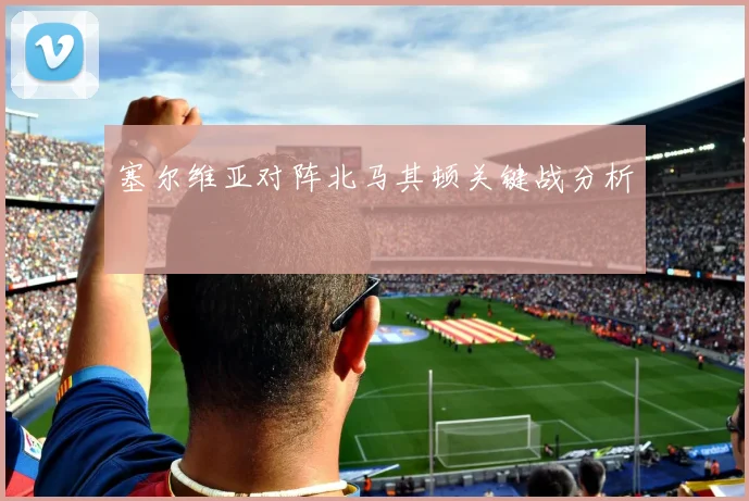 塞尔维亚对阵北马其顿关键战分析