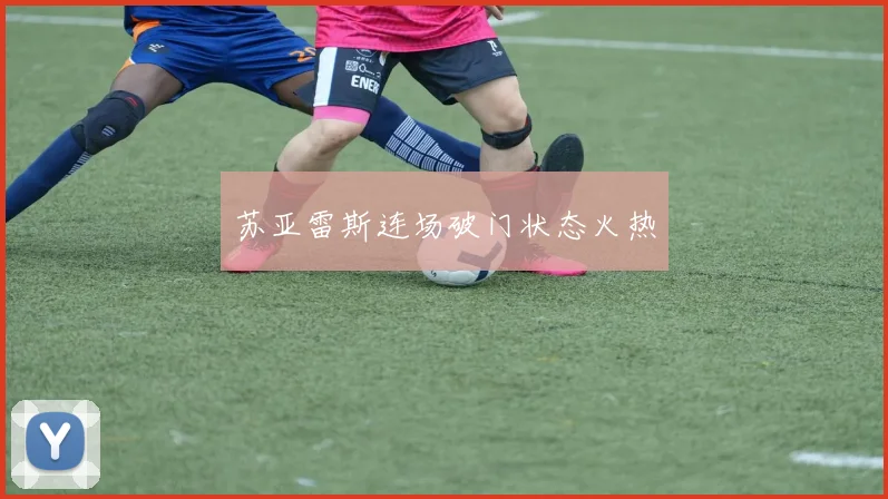 苏亚雷斯连场破门状态火热