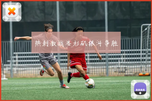 热刺激战洛杉矶银河争胜