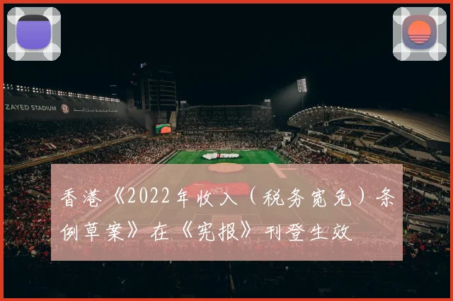 香港《2022年收入（税务宽免）条例草案》在《宪报》刊登生效