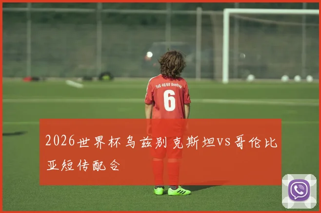2026世界杯乌兹别克斯坦vs哥伦比亚短传配合