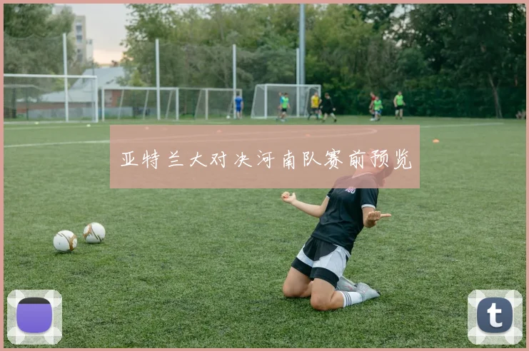 亚特兰大对决河南队赛前预览