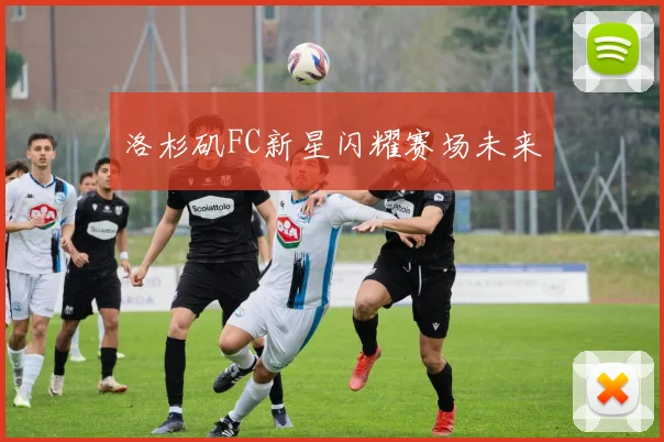 洛杉矶FC新星闪耀赛场未来