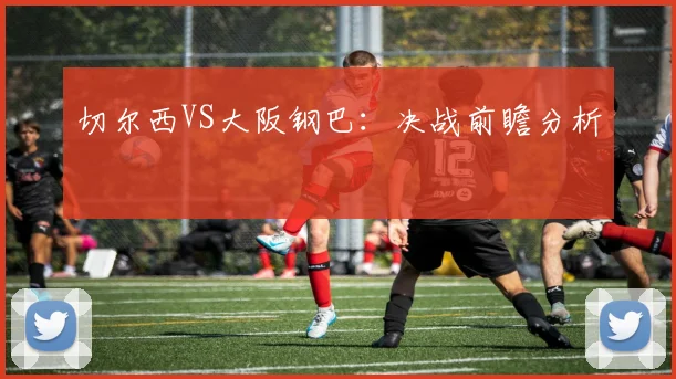 切尔西VS大阪钢巴：决战前瞻分析