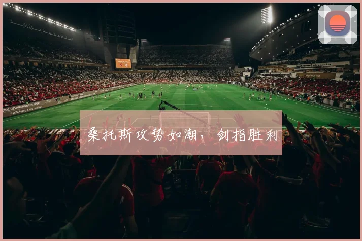 桑托斯攻势如潮，剑指胜利