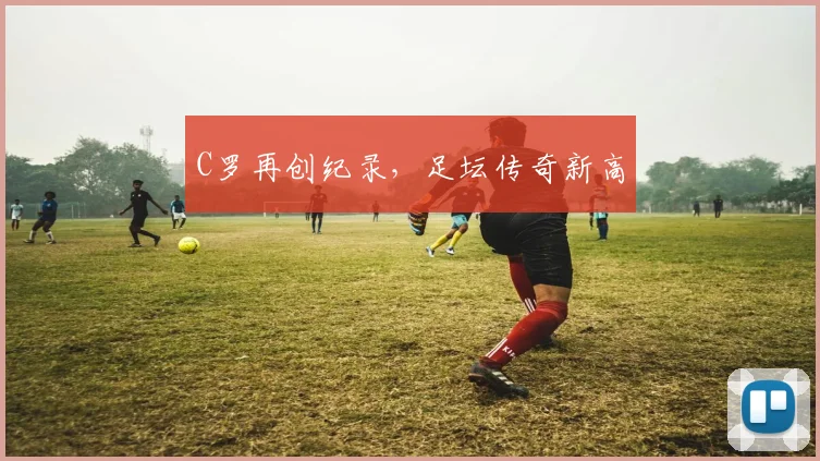 C罗再创纪录，足坛传奇新高
