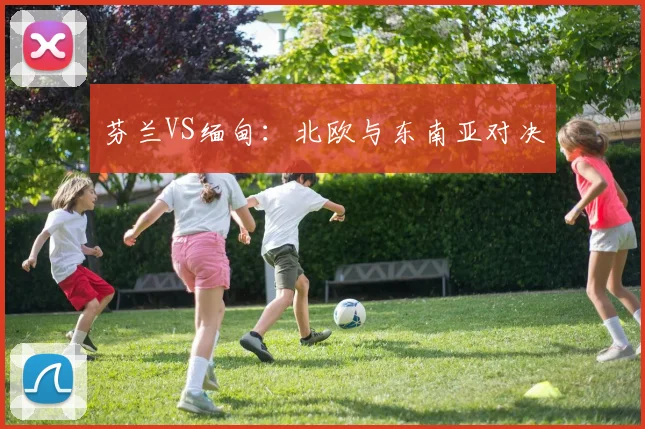 芬兰VS缅甸：北欧与东南亚对决