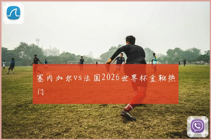 塞内加尔vs法国2026世界杯金靴热门