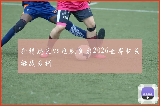 科特迪瓦vs厄瓜多尔2026世界杯关键战分析
