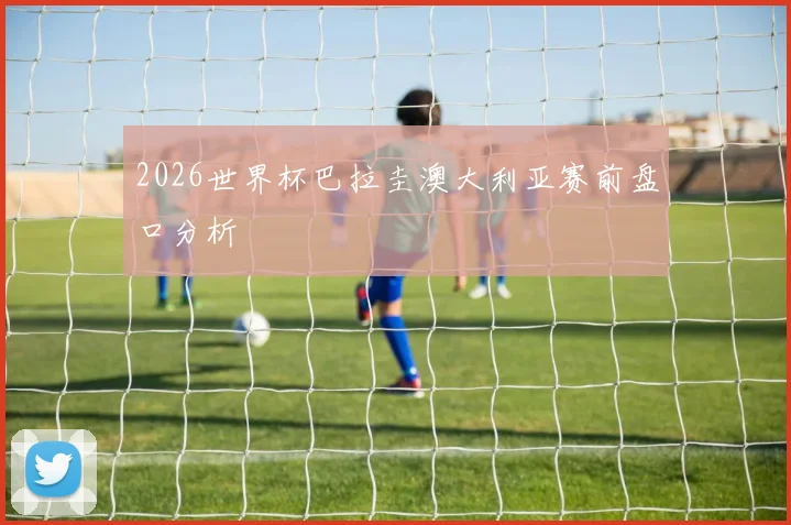 2026世界杯巴拉圭澳大利亚赛前盘口分析