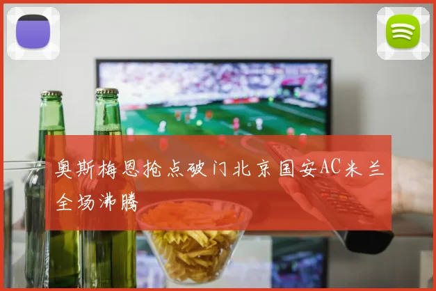 奥斯梅恩抢点破门北京国安AC米兰全场沸腾