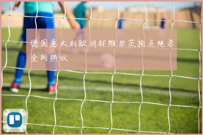 德国意大利欧洲杯维尔茨抢点绝杀全网热议