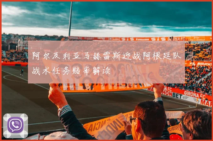 阿尔及利亚马赫雷斯迎战阿根廷队战术任务赔率解读