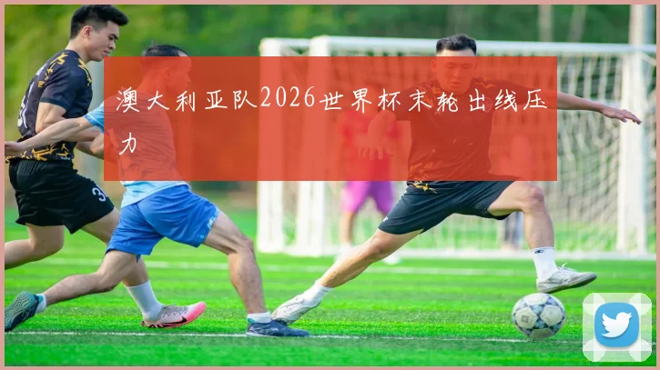 澳大利亚队2026世界杯末轮出线压力