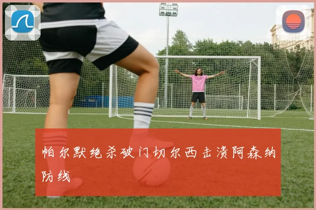 帕尔默绝杀破门切尔西击溃阿森纳防线