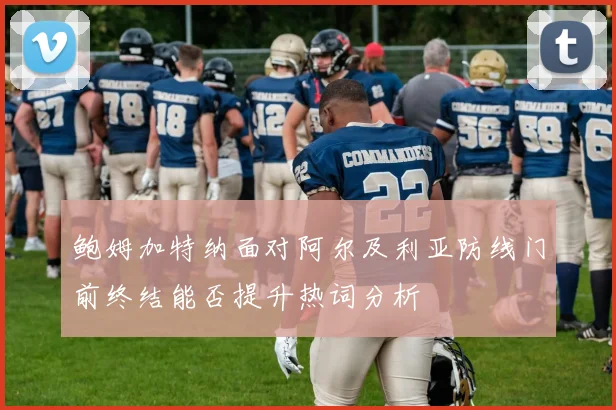 鲍姆加特纳面对阿尔及利亚防线门前终结能否提升热词分析