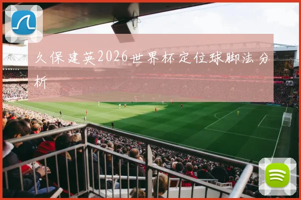 久保建英2026世界杯定位球脚法分析