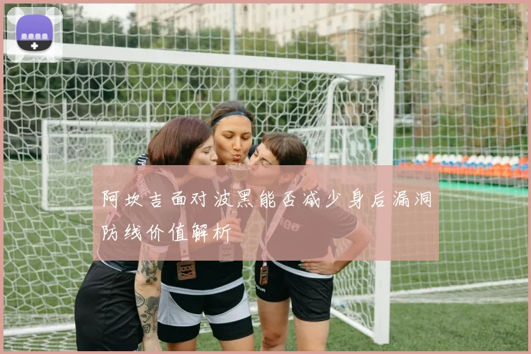 阿坎吉面对波黑能否减少身后漏洞防线价值解析