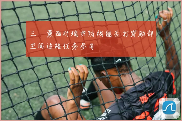 三笘薰面对瑞典防线能否打穿肋部空间边路任务参考