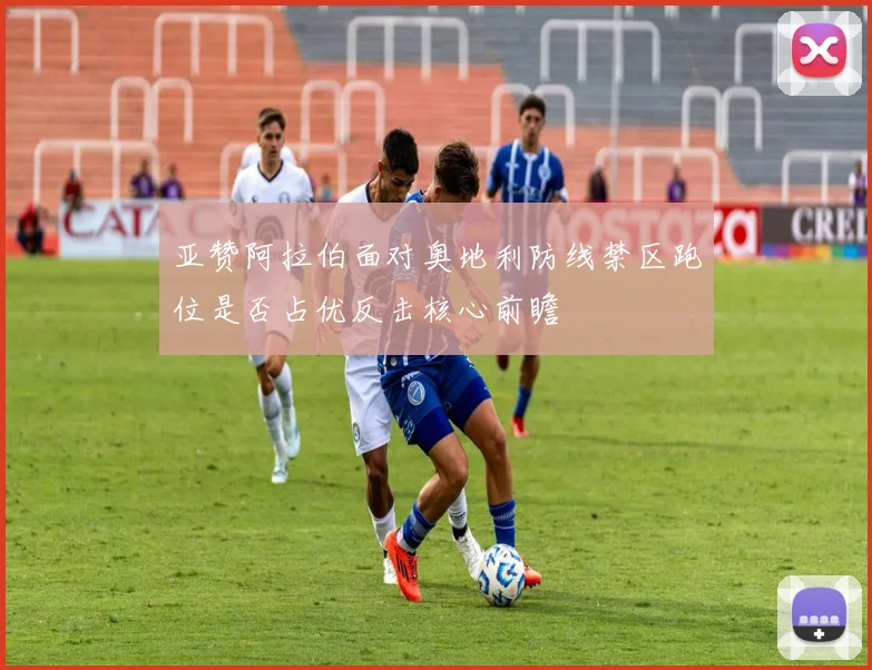 亚赞阿拉伯面对奥地利防线禁区跑位是否占优反击核心前瞻