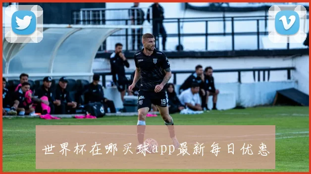 世界杯在哪买球app最新每日优惠
