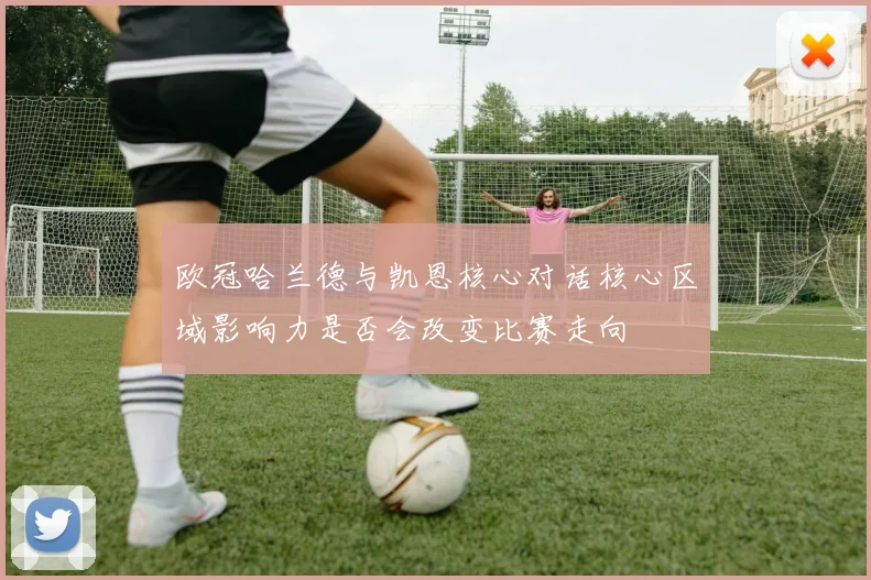 欧冠哈兰德与凯恩核心对话核心区域影响力是否会改变比赛走向