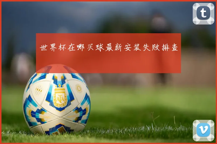 世界杯在哪买球最新安装失败排查