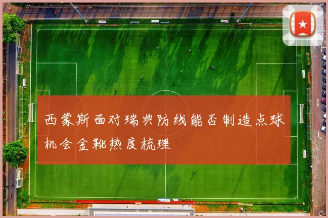 西蒙斯面对瑞典防线能否制造点球机会金靴热度梳理