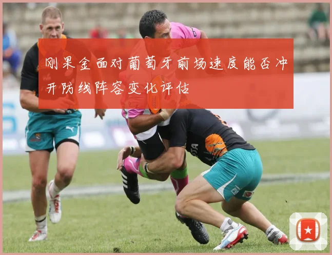 刚果金面对葡萄牙前场速度能否冲开防线阵容变化评估