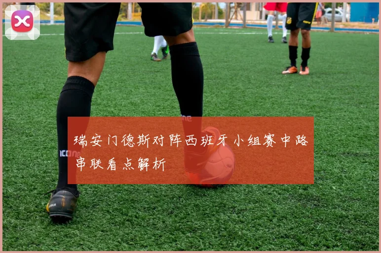 瑞安门德斯对阵西班牙小组赛中路串联看点解析
