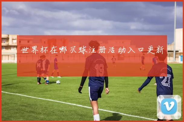 世界杯在哪买球注册活动入口更新
