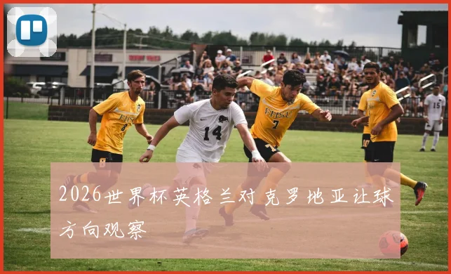 2026世界杯英格兰对克罗地亚让球方向观察
