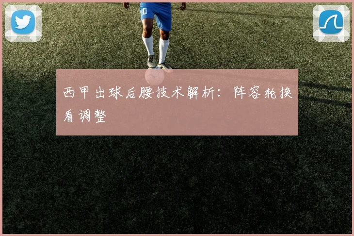 西甲出球后腰技术解析：阵容轮换看调整