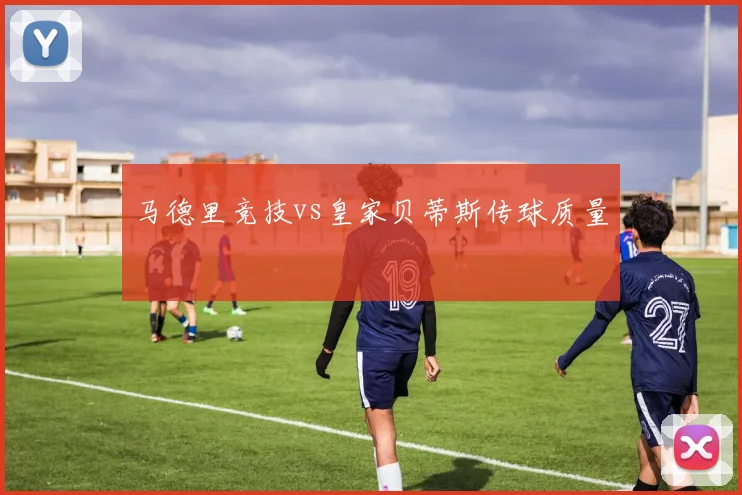 马德里竞技vs皇家贝蒂斯传球质量