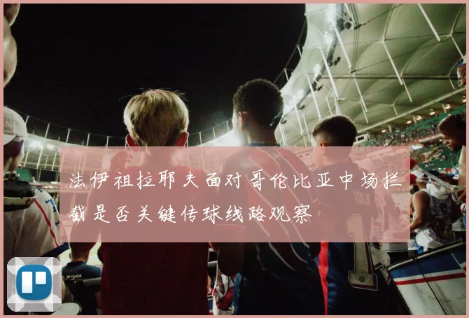 法伊祖拉耶夫面对哥伦比亚中场拦截是否关键传球线路观察