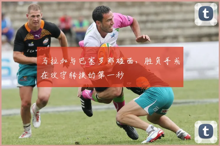 马拉加与巴塞罗那碰面，胜负手或在攻守转换的第一秒
