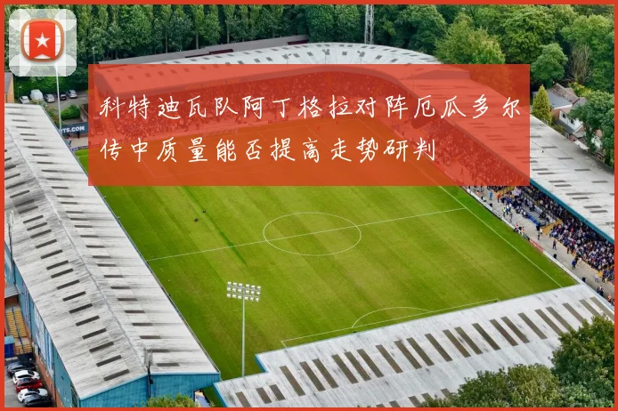 科特迪瓦队阿丁格拉对阵厄瓜多尔传中质量能否提高走势研判