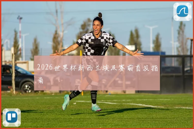 2026世界杯新西兰埃及赛前首发指南