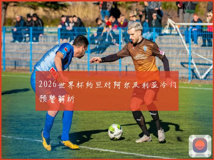 2026世界杯约旦对阿尔及利亚冷门预警解析
