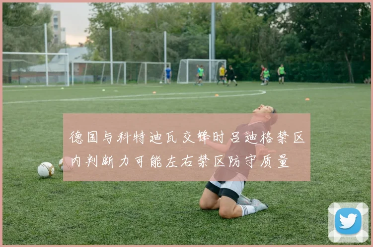 德国与科特迪瓦交锋时吕迪格禁区内判断力可能左右禁区防守质量