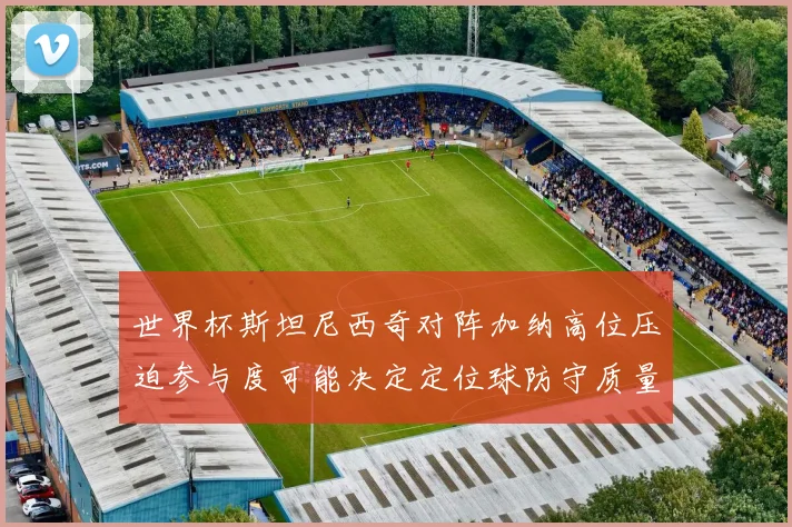 世界杯斯坦尼西奇对阵加纳高位压迫参与度可能决定定位球防守质量