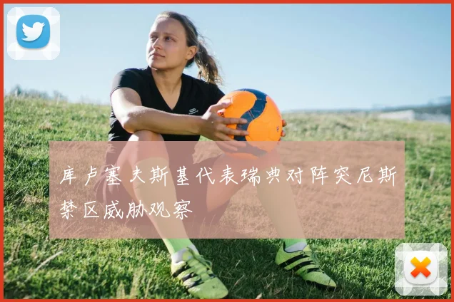 库卢塞夫斯基代表瑞典对阵突尼斯禁区威胁观察