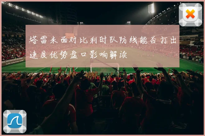 塔雷米面对比利时队防线能否打出速度优势盘口影响解读