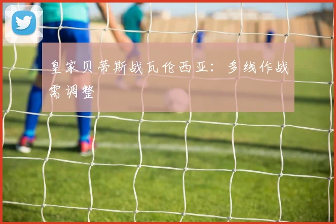 皇家贝蒂斯战瓦伦西亚:多线作战需调整