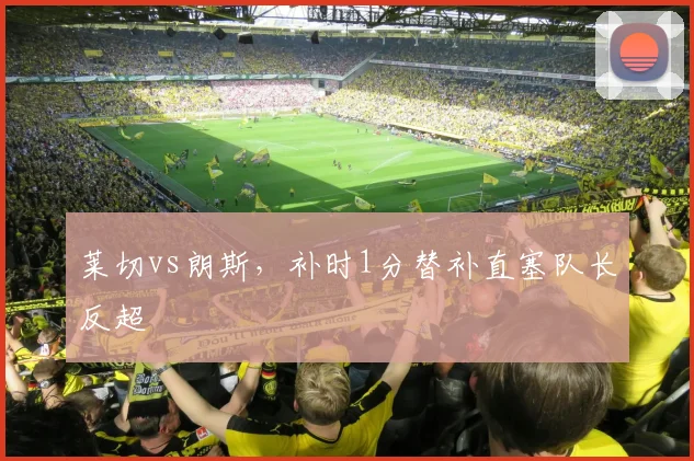 莱切vs朗斯,补时1分替补直塞队长反超
