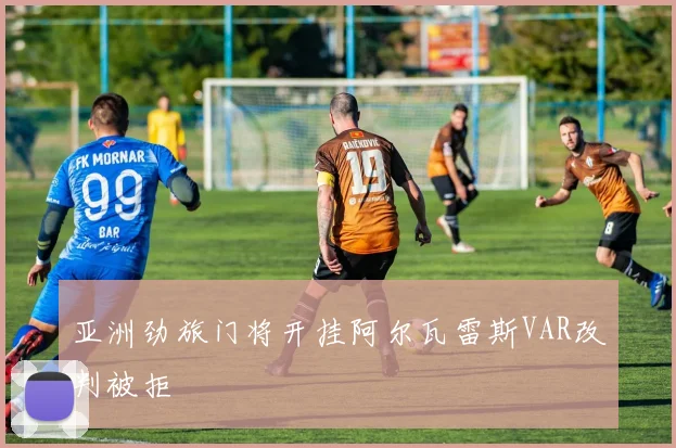 亚洲劲旅门将开挂阿尔瓦雷斯VAR改判被拒