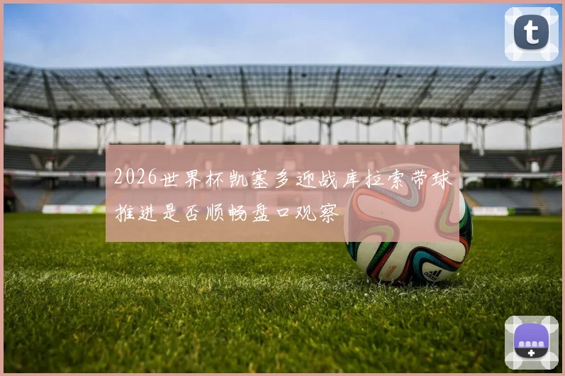 2026世界杯凯塞多迎战库拉索带球推进是否顺畅盘口观察
